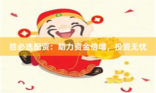 拾必选配资：助力资金倍增，投资无忧