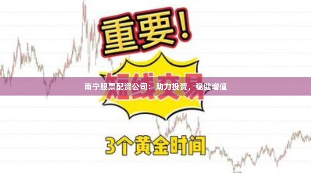 南宁股票配资公司：助力投资，稳健增值