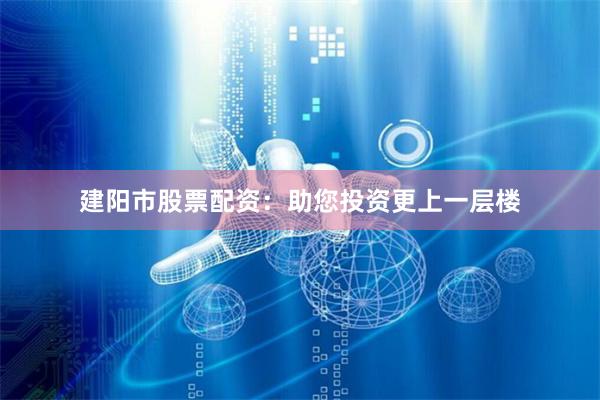 建阳市股票配资：助您投资更上一层楼