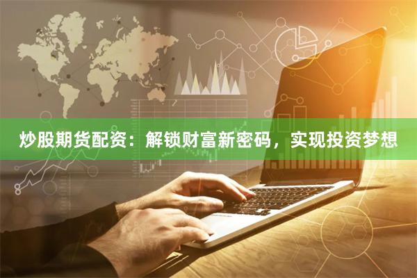 炒股期货配资：解锁财富新密码，实现投资梦想
