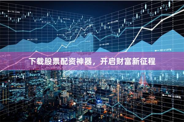 下载股票配资神器，开启财富新征程