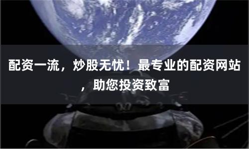 配资一流，炒股无忧！最专业的配资网站，助您投资致富