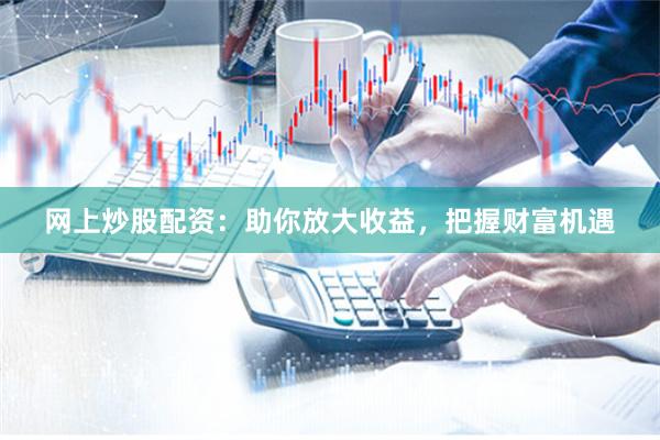 网上炒股配资：助你放大收益，把握财富机遇