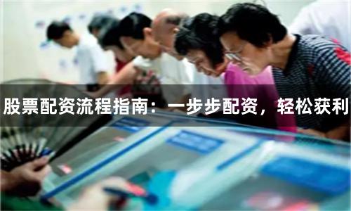 股票配资流程指南：一步步配资，轻松获利