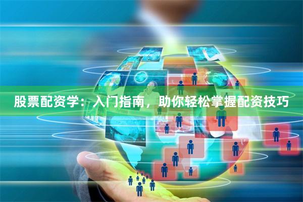 股票配资学：入门指南，助你轻松掌握配资技巧