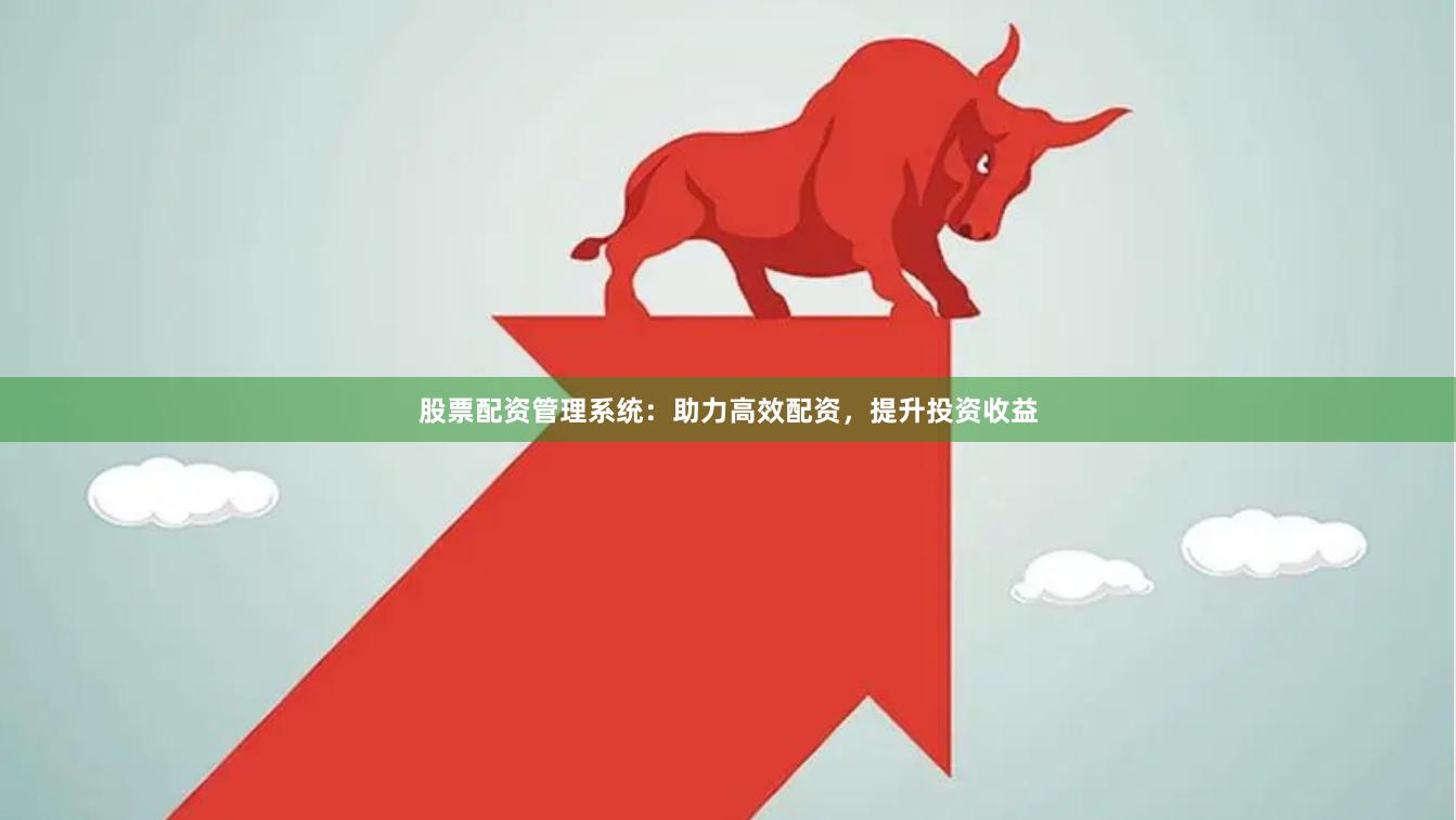 股票配资管理系统：助力高效配资，提升投资收益