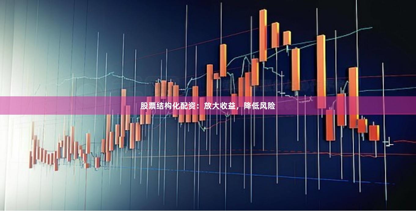 股票结构化配资：放大收益，降低风险