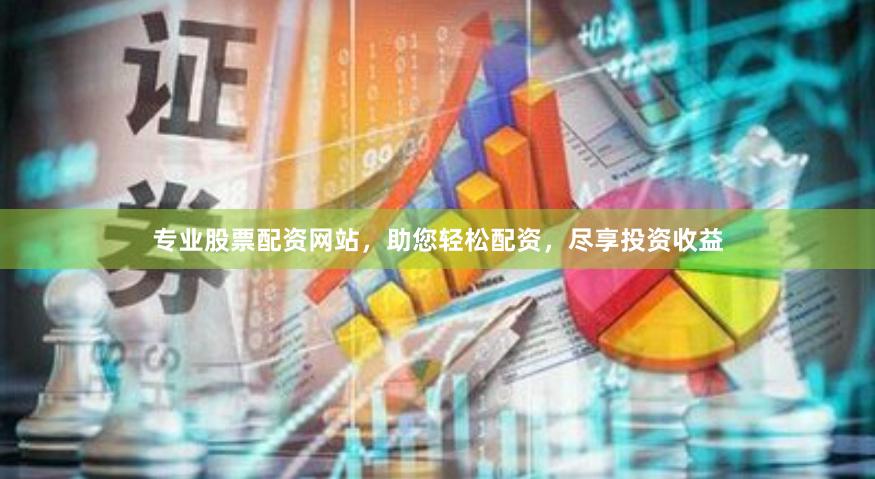 专业股票配资网站，助您轻松配资，尽享投资收益