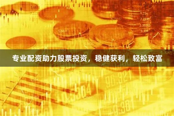 专业配资助力股票投资，稳健获利，轻松致富