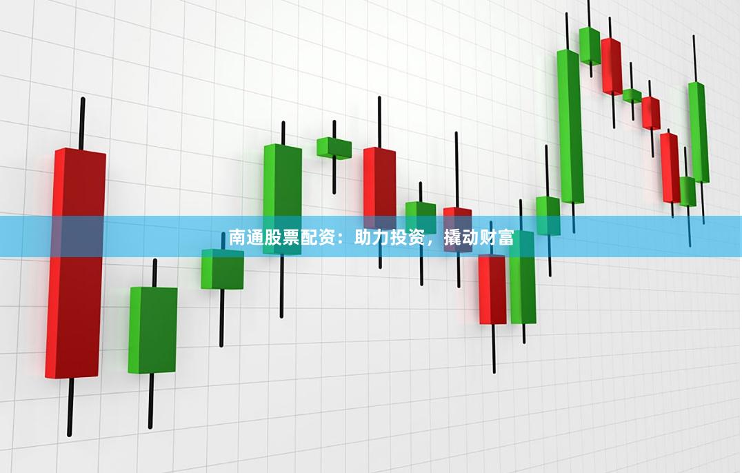南通股票配资：助力投资，撬动财富