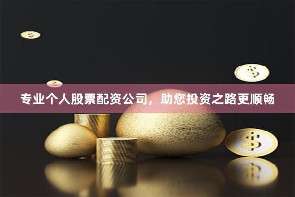 专业个人股票配资公司，助您投资之路更顺畅