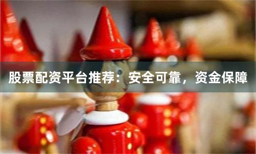 股票配资平台推荐：安全可靠，资金保障