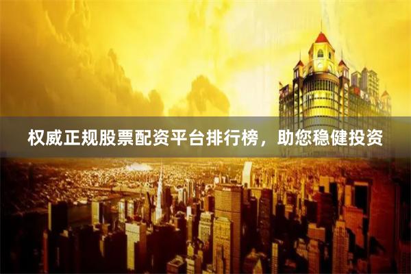 权威正规股票配资平台排行榜，助您稳健投资