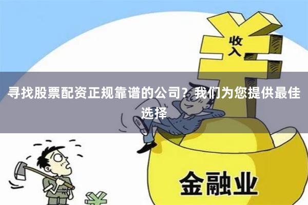 寻找股票配资正规靠谱的公司？我们为您提供最佳选择