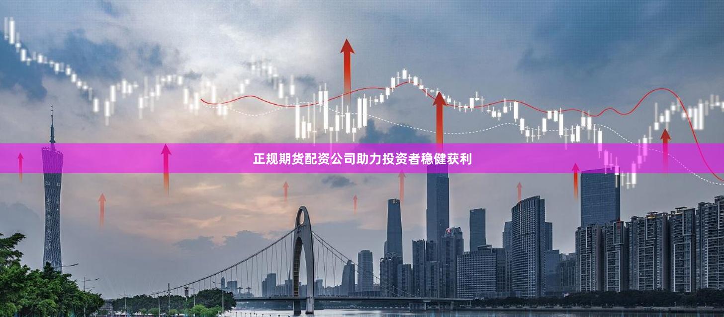 正规期货配资公司助力投资者稳健获利
