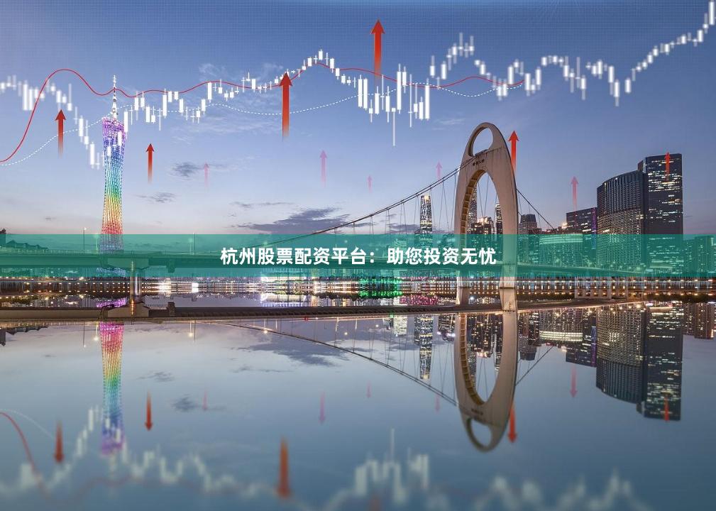 杭州股票配资平台：助您投资无忧