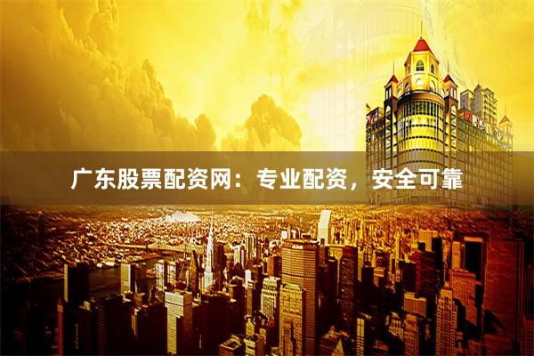 广东股票配资网：专业配资，安全可靠