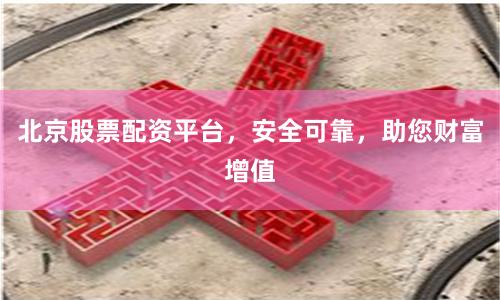 北京股票配资平台，安全可靠，助您财富增值
