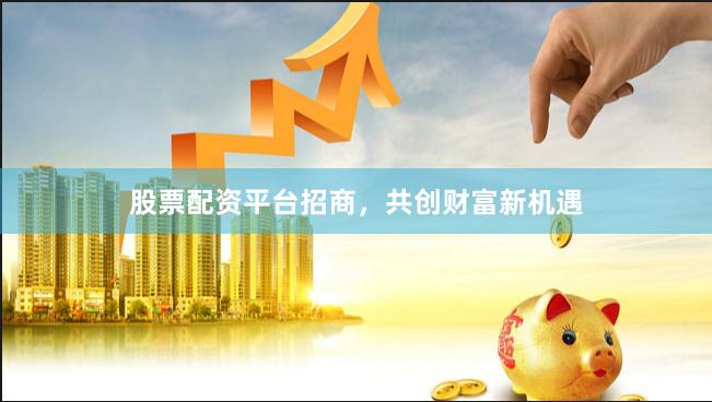 股票配资平台招商，共创财富新机遇