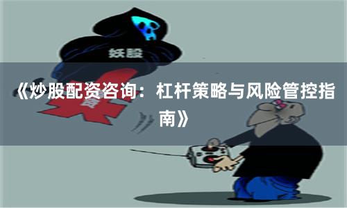 《炒股配资咨询：杠杆策略与风险管控指南》