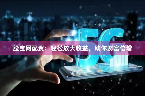 股宝网配资：轻松放大收益，助你财富倍增