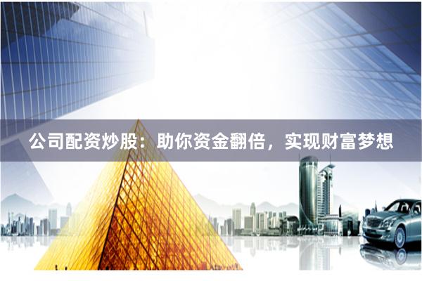 公司配资炒股：助你资金翻倍，实现财富梦想