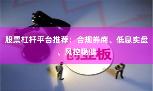 股票杠杆平台推荐：合规券商、低息实盘、风控稳健
