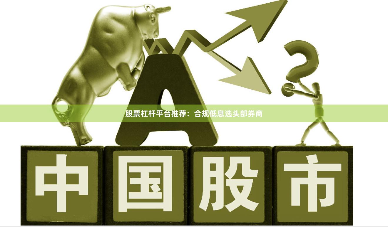 股票杠杆平台推荐：合规低息选头部券商