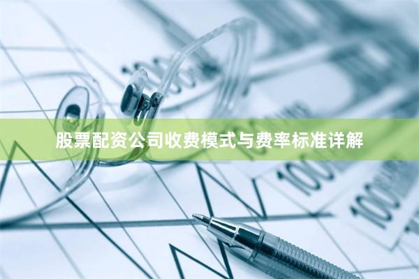 股票配资公司收费模式与费率标准详解