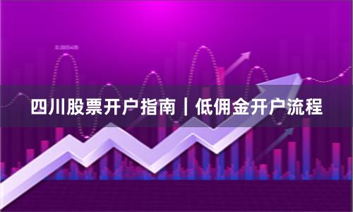 四川股票开户指南｜低佣金开户流程