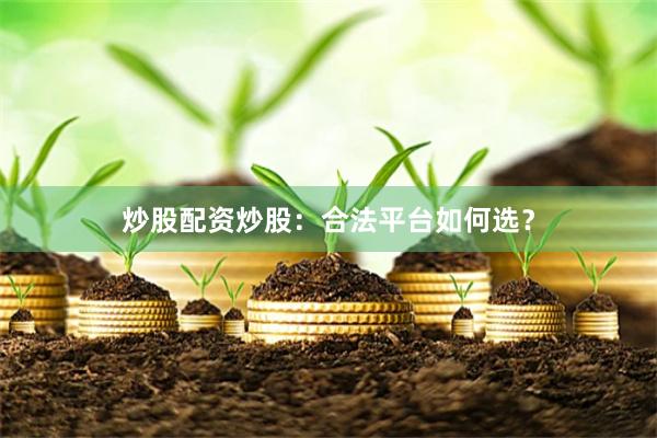 炒股配资炒股：合法平台如何选？