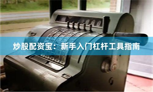 炒股配资宝:新手入门杠杆工具指南