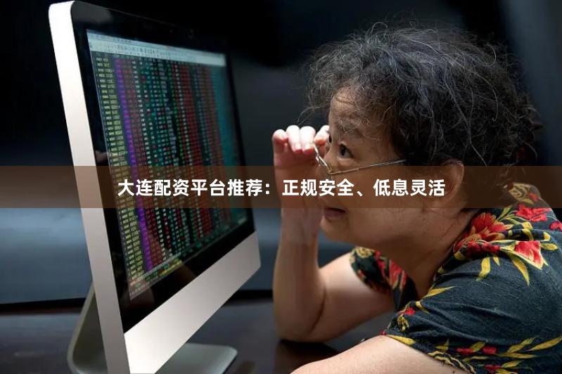 大连配资平台推荐：正规安全、低息灵活
