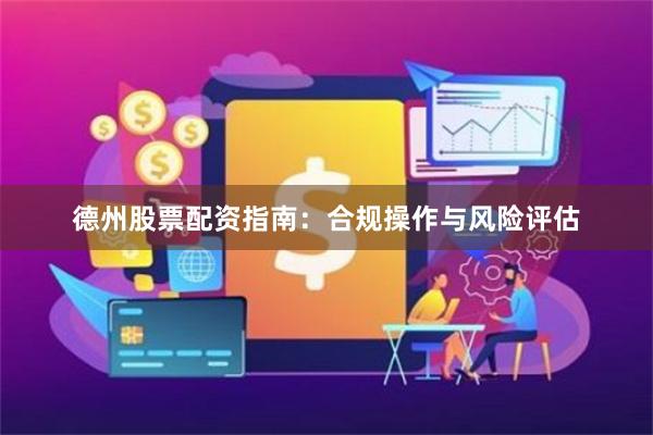 德州股票配资指南：合规操作与风险评估