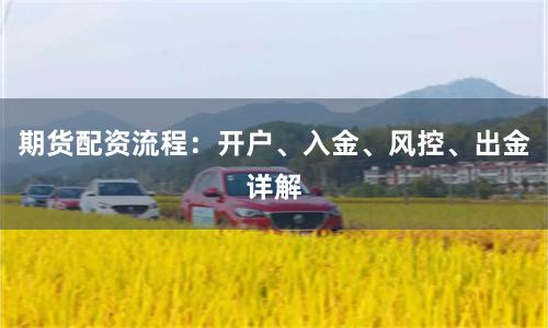 期货配资流程：开户、入金、风控、出金详解