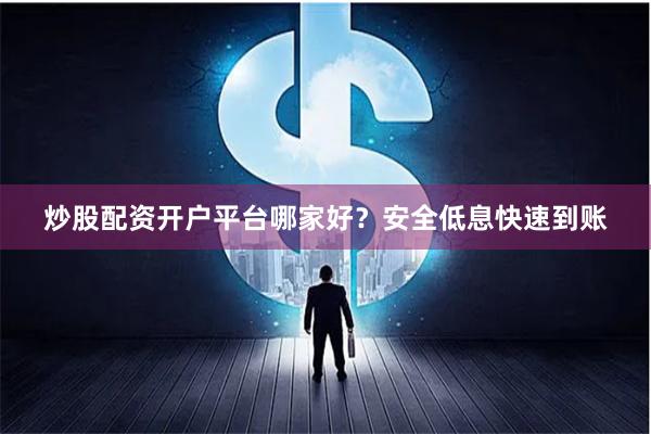 炒股配资开户平台哪家好？安全低息快速到账