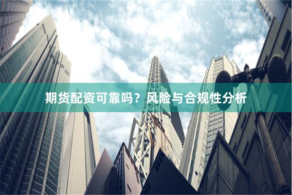 期货配资可靠吗？风险与合规性分析