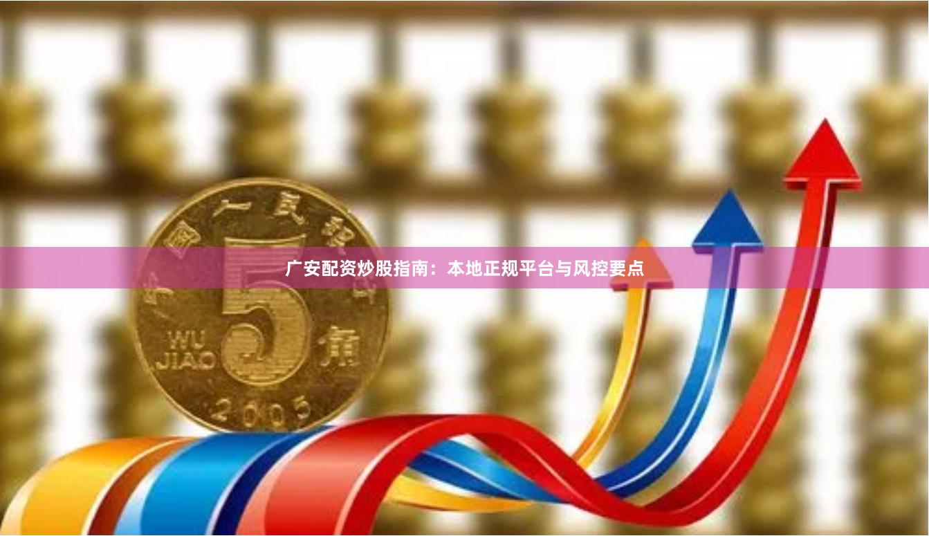 广安配资炒股指南：本地正规平台与风控要点