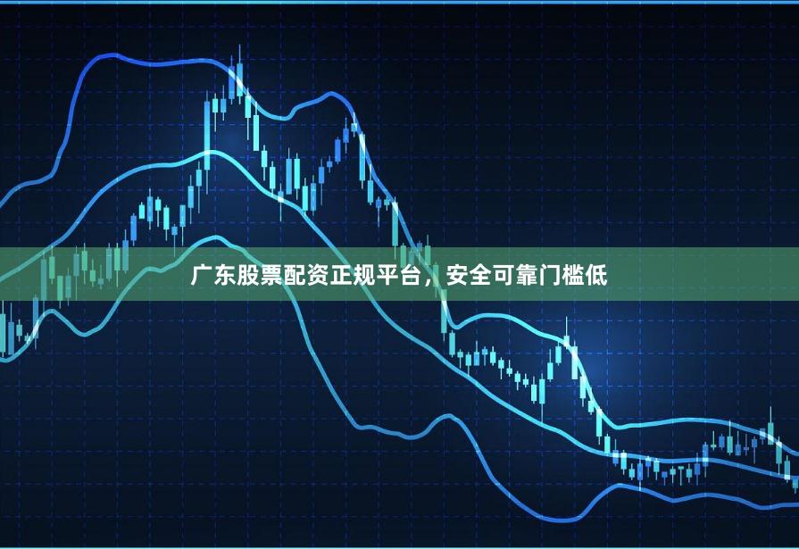 广东股票配资正规平台，安全可靠门槛低
