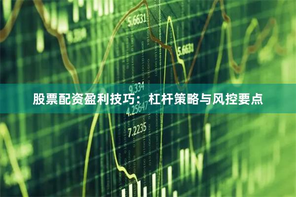 股票配资盈利技巧：杠杆策略与风控要点
