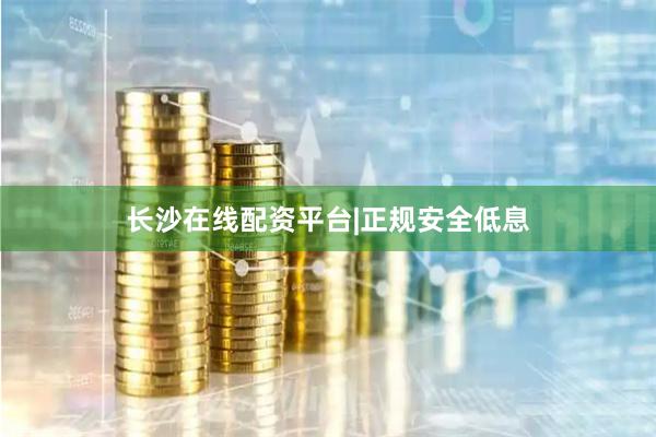 长沙在线配资平台|正规安全低息