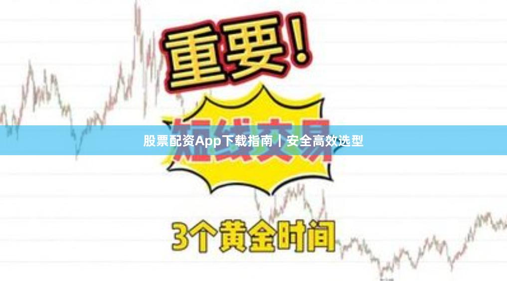股票配资App下载指南|安全高效选型