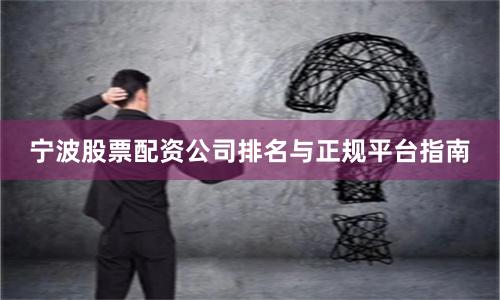 宁波股票配资公司排名与正规平台指南