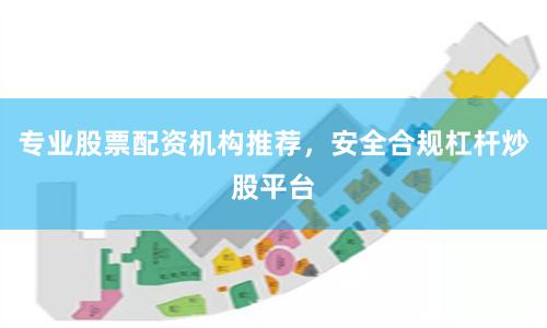 专业股票配资机构推荐，安全合规杠杆炒股平台