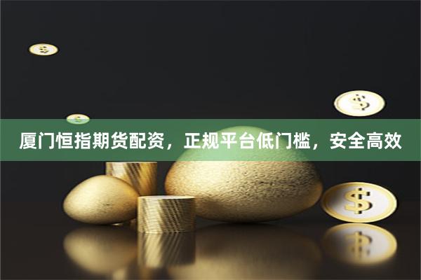 厦门恒指期货配资，正规平台低门槛，安全高效
