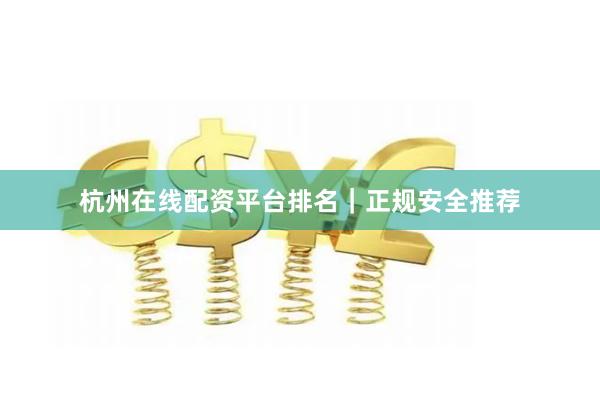 杭州在线配资平台排名｜正规安全推荐