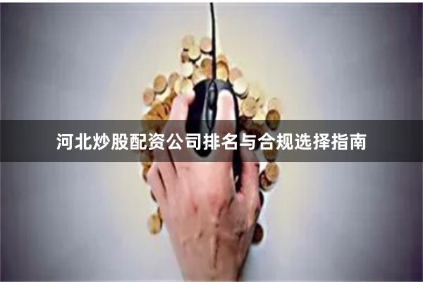 河北炒股配资公司排名与合规选择指南