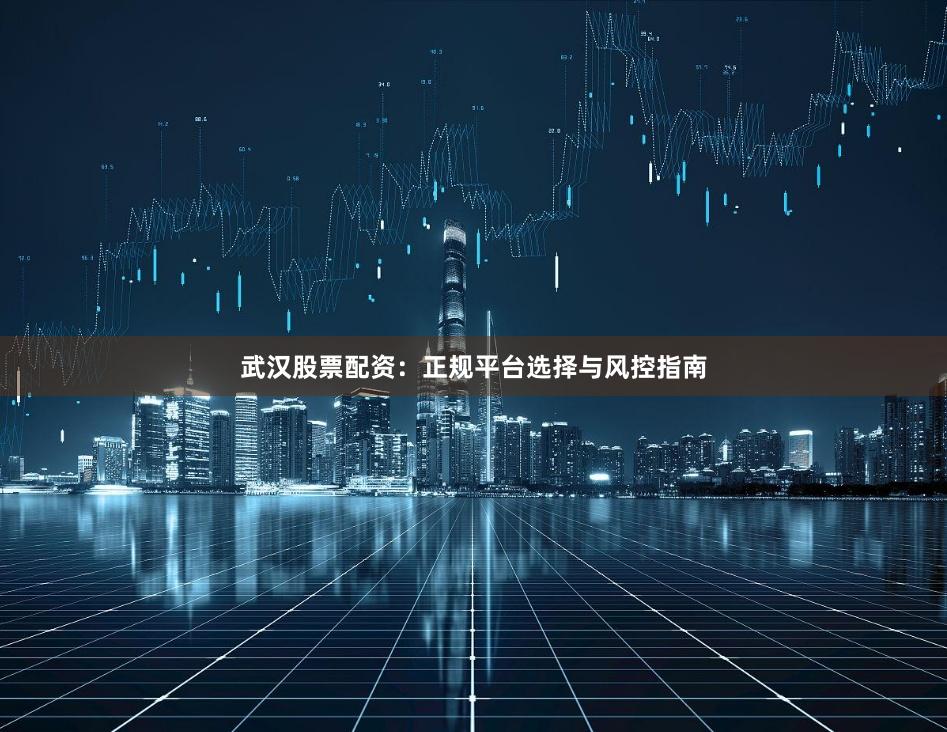 武汉股票配资:正规平台选择与风控指南