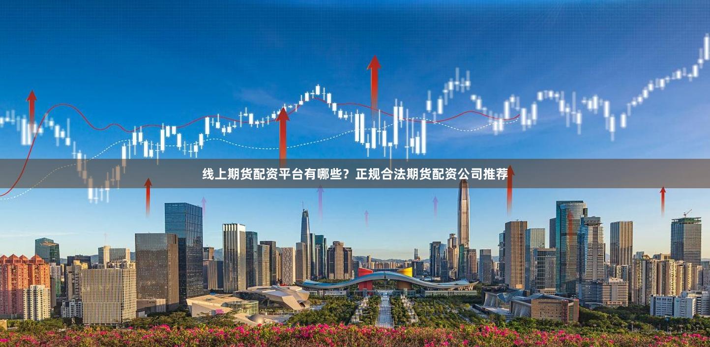 线上期货配资平台有哪些？正规合法期货配资公司推荐