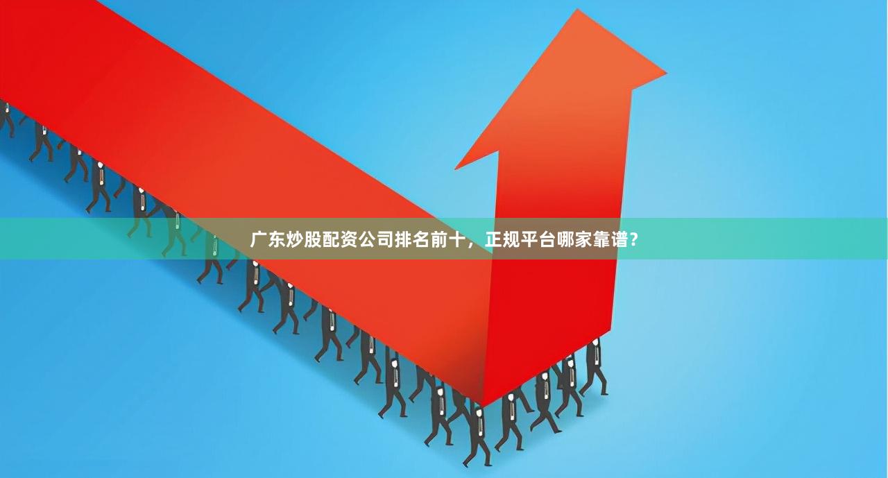 广东炒股配资公司排名前十，正规平台哪家靠谱？